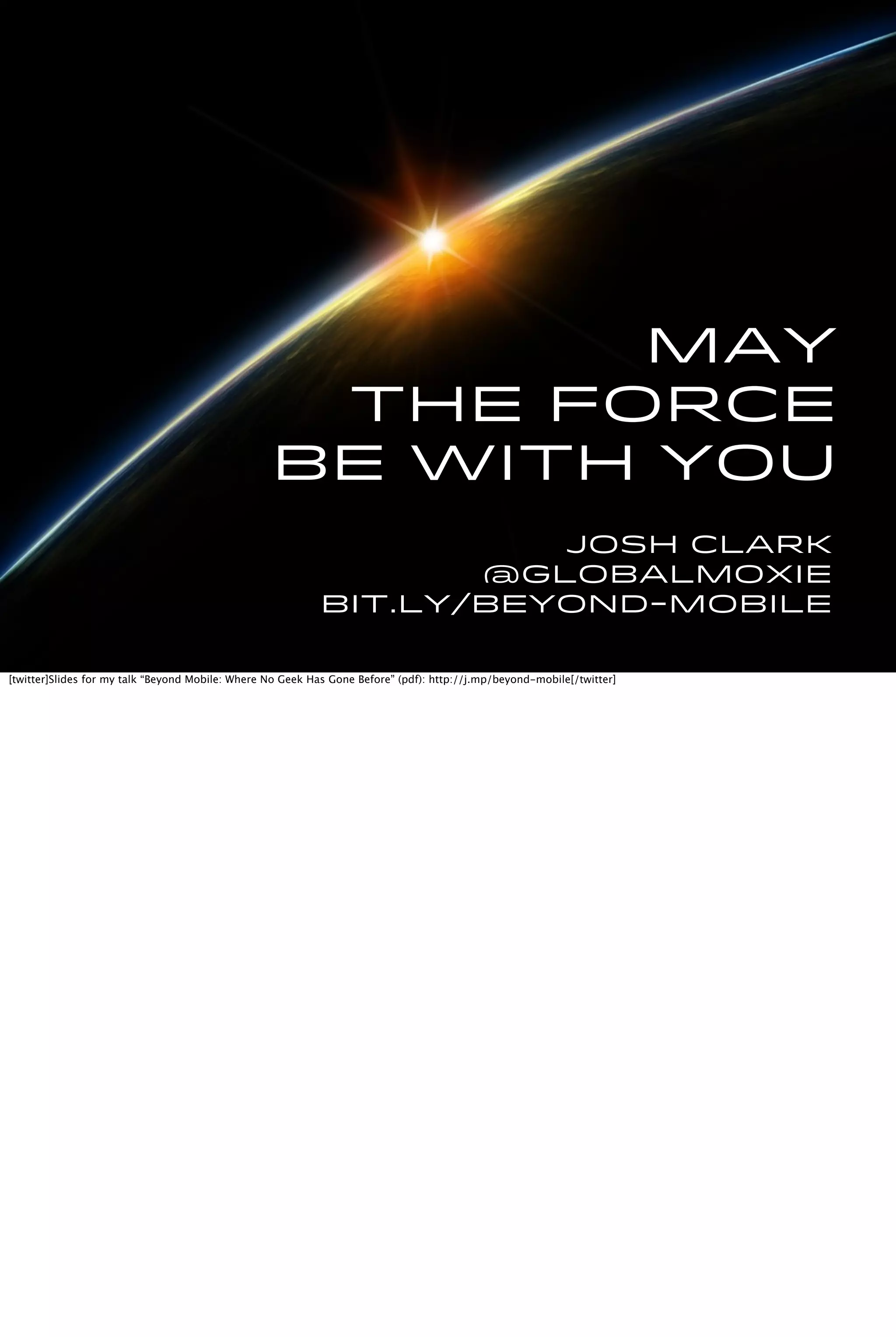 May
the force
be with you
Josh Clark
@globalmoxie
bit.ly/beyond-mobile
[twitter]Slides for my talk “Beyond Mobile: Where No Geek Has Gone Before” (pdf): http://j.mp/beyond-mobile[/twitter]
 