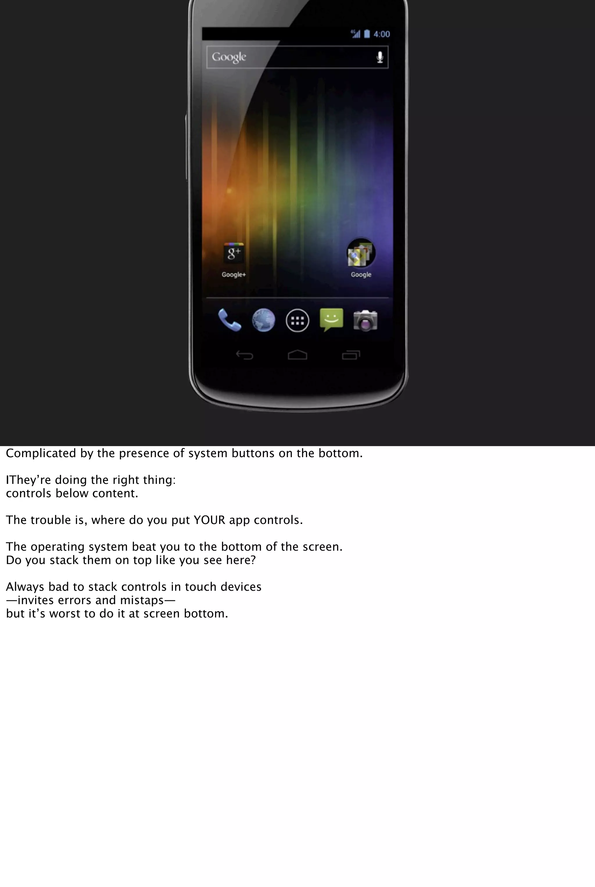 Complicated by the presence of system buttons on the bottom.
IThey’re doing the right thing:
controls below content.
The trouble is, where do you put YOUR app controls.
The operating system beat you to the bottom of the screen.
Do you stack them on top like you see here?
Always bad to stack controls in touch devices
—invites errors and mistaps—
but it’s worst to do it at screen bottom.
 