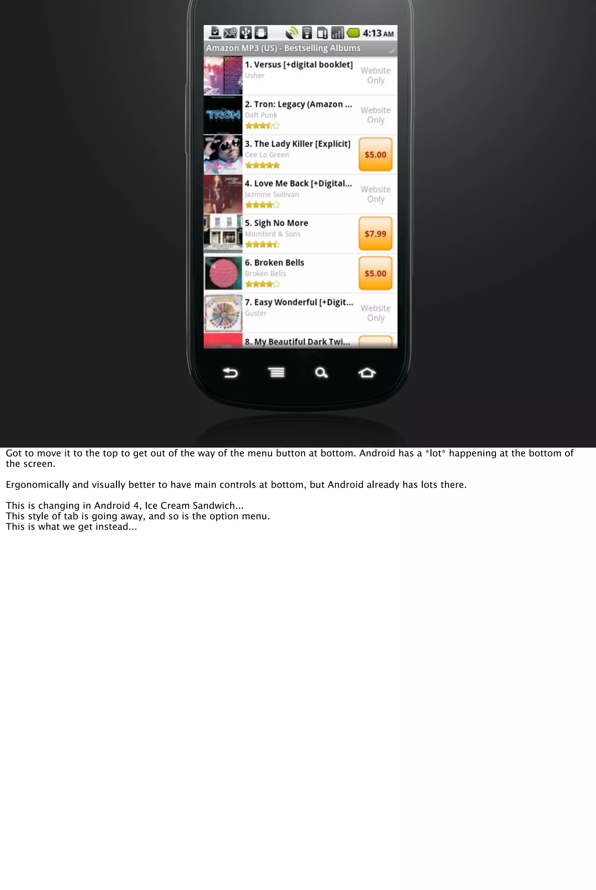 Got to move it to the top to get out of the way of the menu button at bottom. Android has a *lot* happening at the bottom of
the screen.
Ergonomically and visually better to have main controls at bottom, but Android already has lots there.
This is changing in Android 4, Ice Cream Sandwich...
This style of tab is going away, and so is the option menu.
This is what we get instead...
 