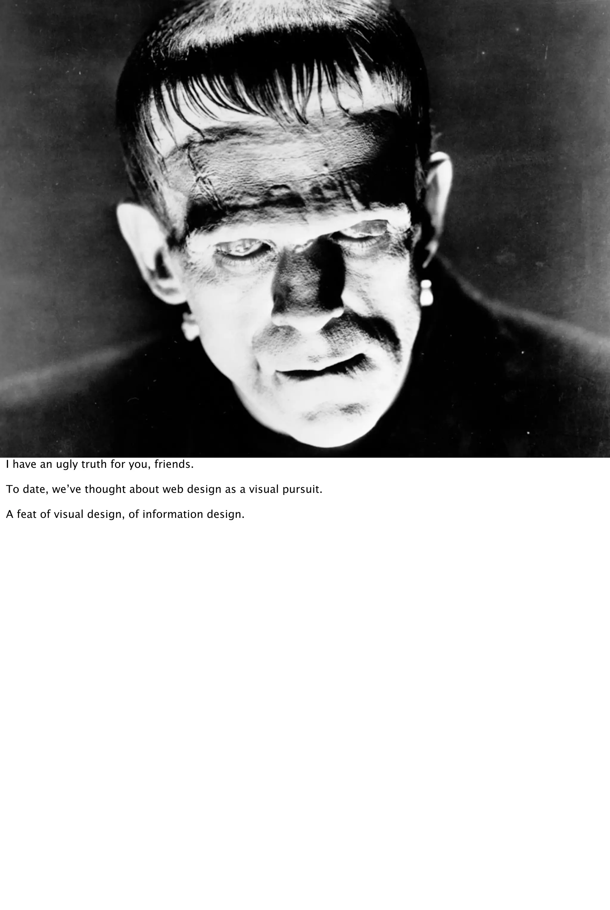 PIXELS ARE THE
BUILDING BLOCK
I have an ugly truth for you, friends.
To date, we’ve thought about web design as a visual pursuit.
A feat of visual design, of information design.
 