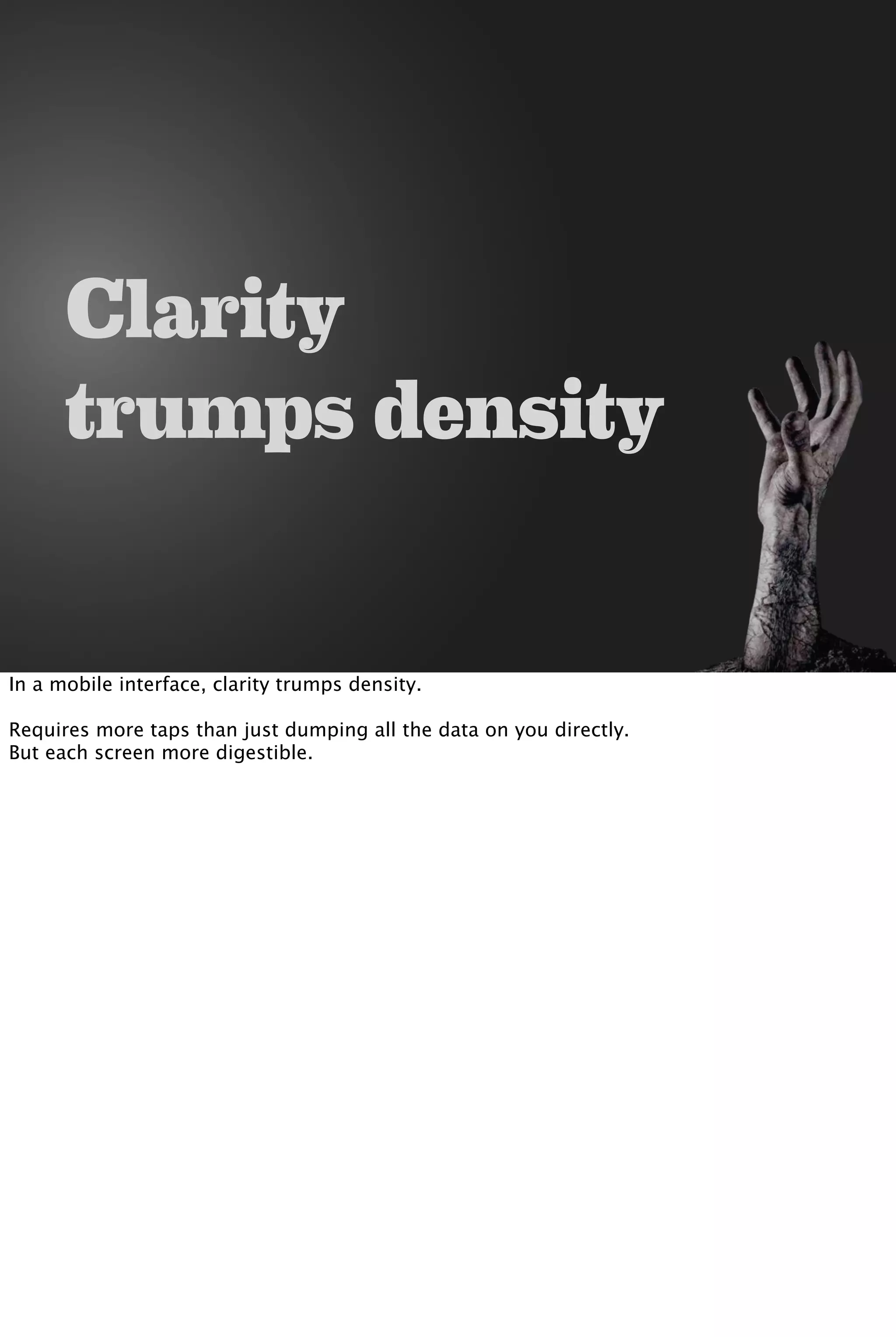 Clarity
trumps density
In a mobile interface, clarity trumps density.
Requires more taps than just dumping all the data on you directly.
But each screen more digestible.
 