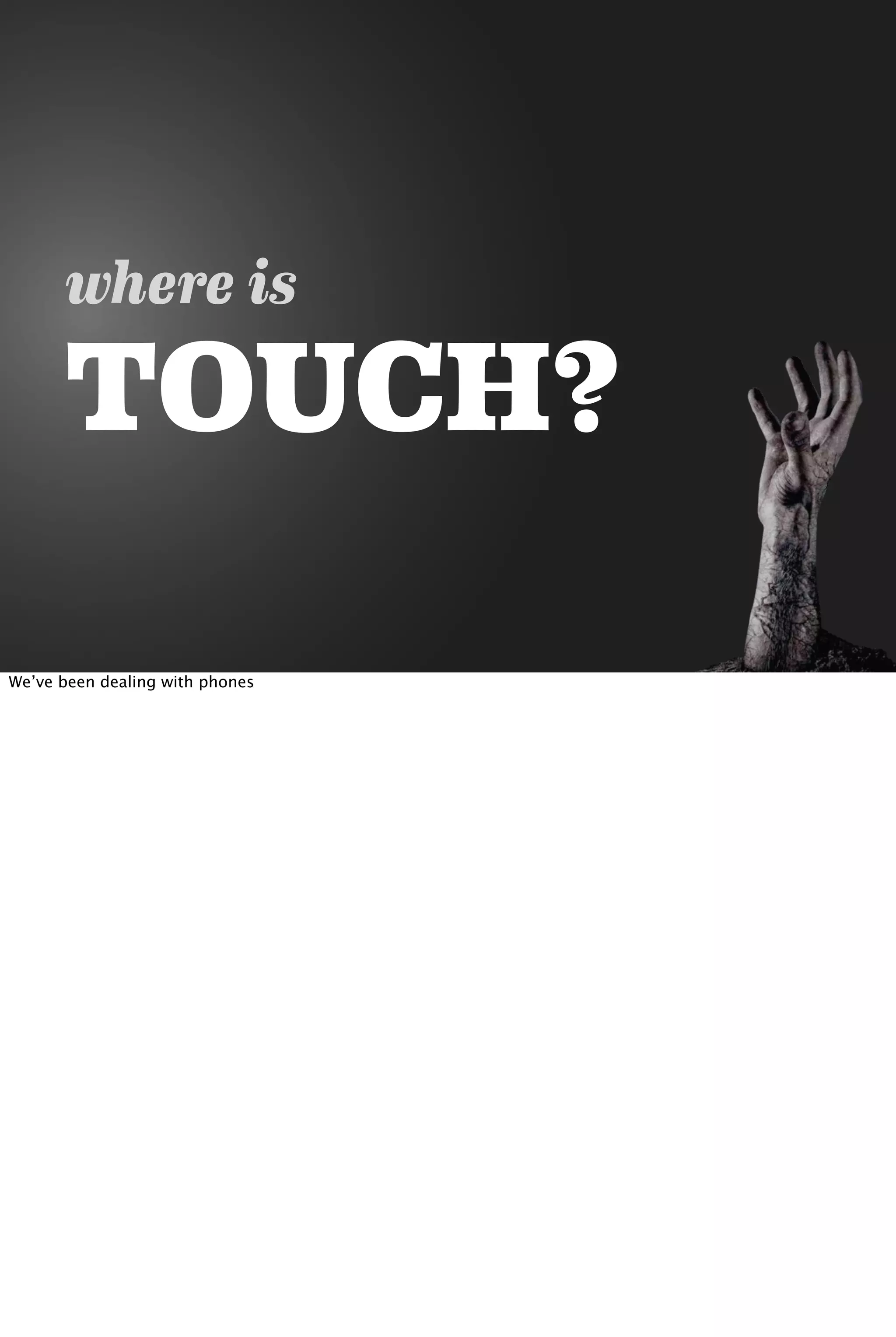 where is
TOUCH?
We’ve been dealing with phones
 