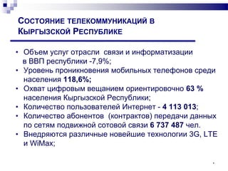 *
СОСТОЯНИЕ ТЕЛЕКОММУНИКАЦИЙ В
КЫРГЫЗСКОЙ РЕСПУБЛИКЕ
• Объем услуг отрасли связи и информатизации
в ВВП республики -7,9%;
...