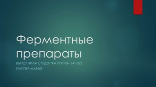 Ферментные
препараты
ВЫПОЛНИЛА СТУДЕНТКА ГРУППЫ 141-322
ГРУППЕР МАРИЯ
 