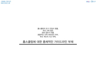 리서치_FIELD
NEEDS 도출
에 급 타쿠5SS
홈스쿨링의 초기 진입이 힘듦.
부모 교육 필요
관련 정보가 미흡.
효율적인 지역 네트워크 미비.
부모 개인의 시간 부족.
홈스쿨링에 대한 총체적인 가이드라인 부재
 