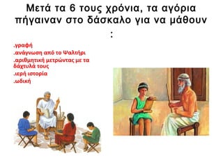 Μετά τα 6 τους χρόνια, τα αγόρια
πήγαιναν στο δάσκαλο για να μάθουν
:
.γραφή
.ανάγνωση από το Ψαλτήρι
.αριθμητική μετρώντας με τα
δάχτυλά τους
.ιερή ιστορία
.ωδική
 