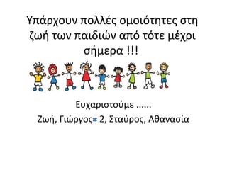 Υπάρχουν πολλές ομοιότητες στη
ζωή των παιδιών από τότε μέχρι
σήμερα !!!
Ευχαριστούμε ......
Ζωή, Γιώργος 2, Σταύρος, Αθανασία
 