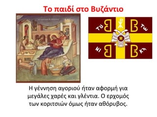 Το παιδί στο Βυζάντιο
Η γέννηση αγοριού ήταν αφορμή για
μεγάλες χαρές και γλέντια. Ο ερχομός
των κοριτσιών όμως ήταν αθόρυβος.
 
