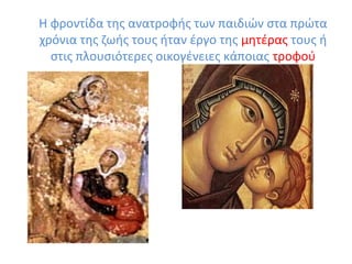 Η φροντίδα της ανατροφής των παιδιών στα πρώτα
χρόνια της ζωής τους ήταν έργο της μητέρας τους ή
στις πλουσιότερες οικογένειες κάποιας τροφού
 