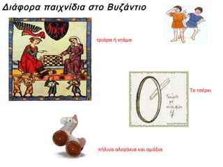Διάφορα παιχνίδια στο Βυζάντιο
Το τσέρκι
τριάρα ή ντάμα
πήλινα αλογάκια και αμάξια
 