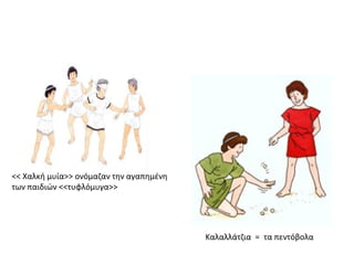 << Χαλκή μυία>> ονόμαζαν την αγαπημένη
των παιδιών <<τυφλόμυγα>>
Καλαλλάτζια = τα πεντόβολα
 