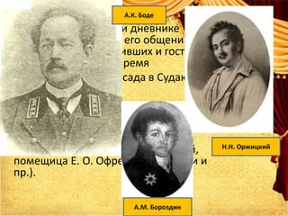 • В корреспонденции и дневнике
писателя говорится о его общении с
целым рядом лиц, живших и гостивших
на полуострове в то время
• (директор казённого сада в Судаке
А. К. Боде,
бывший губернатор Тавриды
А. М. Бороздин, проповедник
А. И. Крымгиреев, супруги
М. и С. Манто, поэт Н. Н. Оржицкий,
помещица Е. О. Офрейн с дочерьми и
пр.).
А.К. Боде
Н.Н. Оржицкий
А.М. Бороздин
 