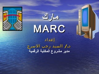 ‫مارك‬‫مارك‬
MARCMARC
‫إعداد‬‫إعداد‬
/.‫السرج‬ ‫رجب‬ ‫السيد‬ ‫د‬/.‫السرج‬ ‫رجب‬ ‫السيد‬ ‫د‬
‫الرقمية‬ ‫المكتبة‬ ‫مشروع‬ ‫مدير‬
 