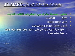 ‫المريكي‬ ‫ماقرك‬ ‫تسجيلة‬ ‫مكونات‬‫المريكي‬ ‫ماقرك‬ ‫تسجيلة‬ ‫مكونات‬US-MARCUS-MARC
•‫التالية‬ ‫الثلث‬ ‫المكونات‬ ‫من‬ ‫مارك‬ ‫تسجيلة‬ ‫تتكون‬‫التالية‬ ‫الثلث‬ ‫المكونات‬ ‫من‬ ‫مارك‬ ‫تسجيلة‬ ‫تتكون‬::
•‫الفاتح‬‫الفاتح‬LEADERLEADER
•‫الدليل‬‫الدليل‬DIRECTORYDIRECTORY
•‫المتغيرة‬ ‫الحقول‬‫المتغيرة‬ ‫الحقول‬VARIABLE FIELDSVARIABLE FIELDS
–) ‫حقول‬ ‫مثل‬ ‫وثابتة‬ ‫متغيرة‬ ‫ضبط‬ ‫حقول‬) ‫حقول‬ ‫مثل‬ ‫وثابتة‬ ‫متغيرة‬ ‫ضبط‬ ‫حقول‬001001،،003003،،005005،،006006،،008008((
–‫متغيرة‬ ‫بيانات‬ ‫حقول‬‫متغيرة‬ ‫بيانات‬ ‫حقول‬
‫المحتوى‬
 