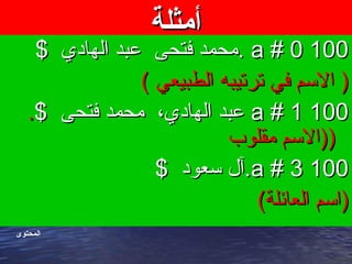 ‫أمثلة‬‫أمثلة‬
10010000##aa$ ‫الهادي‬ ‫عبد‬ ‫فتحى‬ ‫.محمد‬$ ‫الهادي‬ ‫عبد‬ ‫فتحى‬ ‫.محمد‬
( ‫الطبيعي‬ ‫ترتيبه‬ ‫في‬ ‫السم‬ )( ‫الطبيعي‬ ‫ترتيبه‬ ‫في‬ ‫السم‬ )
10010011##aa$ ‫فتحى‬ ‫محمد‬ ،‫الهادي‬ ‫عبد‬$ ‫فتحى‬ ‫محمد‬ ،‫الهادي‬ ‫عبد‬..
‫مقلوب‬ ‫))السم‬‫مقلوب‬ ‫))السم‬
10010033##aa$ ‫سعود‬ ‫دوعس لآل‬.$ ‫سعود‬ ‫دوعس لآل‬.
(‫العائلة‬ ‫)اسم‬(‫العائلة‬ ‫)اسم‬
‫المحتوى‬
 