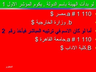 ‫اللول‬ ‫المؤشر‬ ‫يكوم‬ . ‫الدلولة‬ ‫باسم‬ ‫الهيئة‬ ‫بدأت‬ ‫لو‬‫اللول‬ ‫المؤشر‬ ‫يكوم‬ . ‫الدلولة‬ ‫باسم‬ ‫الهيئة‬ ‫بدأت‬ ‫لو‬11
•11011011##aa$ ‫.مصر‬$ ‫.مصر‬
•bb$ ‫الخارجية‬ ‫لوزارة‬ .$ ‫الخارجية‬ ‫لوزارة‬ .
•‫رقم‬ ‫فيأخذ‬ ‫المباشر‬ ‫ترتيبه‬ ‫في‬ ‫السم‬ ‫كان‬ ‫لو‬ ‫أما‬‫رقم‬ ‫فيأخذ‬ ‫المباشر‬ ‫ترتيبه‬ ‫في‬ ‫السم‬ ‫كان‬ ‫لو‬ ‫أما‬22
•11011011##aa$ ‫القاهرة‬ ‫.جامعة‬$ ‫القاهرة‬ ‫.جامعة‬
•BB$ ‫الداب‬ ‫.كلية‬$ ‫الداب‬ ‫.كلية‬
‫المحتوى‬
 