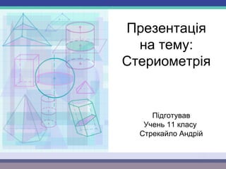 Презентація
на тему:
Стериометрія
Підготував
Учень 11 класу
Стрекайло Андрій
 