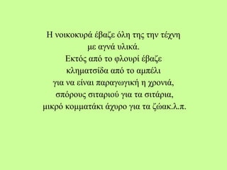 Η νοικοκυρά έβαζε όλη της την τέχνη
με αγνά υλικά.
Εκτός από το φλουρί έβαζε
κληματσίδα από το αμπέλι
για να είναι παραγωγική η χρονιά,
σπόρους σιταριού για τα σιτάρια,
μικρό κομματάκι άχυρο για τα ζώακ.λ.π.
 