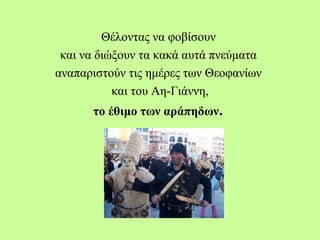 Θέλοντας να φοβίσουν
και να διώξουν τα κακά αυτά πνεύματα
αναπαριστούν τις ημέρες των Θεοφανίων
και του Αη-Γιάννη,
το έθιμο των αράπηδων. 
 