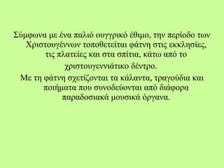 Σύμφωνα με ένα παλιό ουγγρικό έθιμο, την περίοδο των
Χριστουγέννων τοποθετείται φάτνη στις εκκλησίες,
τις πλατείες και στα σπίτια, κάτω από το
χριστουγεννιάτικο δέντρο.
Με τη φάτνη σχετίζονται τα κάλαντα, τραγούδια και
ποιήματα που συνοδεύονται από διάφορα
παραδοσιακά μουσικά όργανα.
 