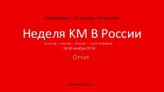Collaboration | Co-creation | Innovation
Сингапур — Самара — Москва — Санкт-Петербург
Неделя KM В России
www.kmrussia.ru
Отчет
18-30 ноября 2014
 
