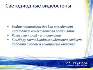  Выбор плотности диодов определяет
расстояние качественного восприятия
 Качество линий - оптоволокно
 К выбору светодиодных видеостен следует
подойти с особым контролем качества
Светодиодные видеостены
 