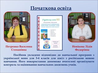 Початкова освіта
Посібник укладено відповідно до навчальної програми з
української мови для 3-4 класів для шкіл з російською мовою
навчання. Його використання допоможе вчителеві організувати
контроль та оцінювання навчальних досягнень учнів.
Петренко Василина
Степанівна
Новікова Лідія
Федорівна
 