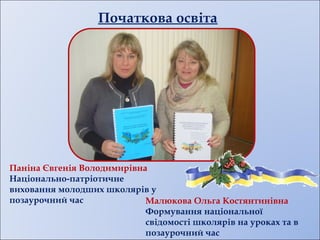 Паніна Євгенія Володимирівна
Національно-патріотичне
виховання молодших школярів у
позаурочний час Малюкова Ольга Костянтинівна
Формування національної
свідомості школярів на уроках та в
позаурочний час
Початкова освіта
 