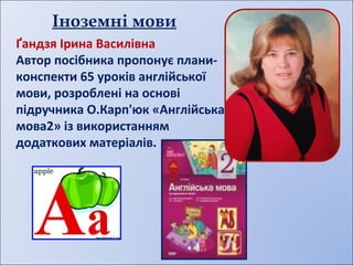 Ґандзя Ірина Василівна
Автор посібника пропонує плани-
конспекти 65 уроків англійської
мови, розроблені на основі
підручника О.Карп'юк «Англійська
мова2» із використанням
додаткових матеріалів.
Іноземні мови
 