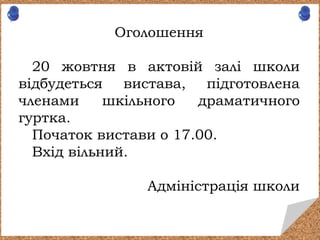 Оголошення
20 жовтня в актовій залі школи
відбудеться вистава, підготовлена
членами шкільного драматичного
гуртка.
Початок вистави о 17.00.
Вхід вільний.
Адміністрація школи
 
