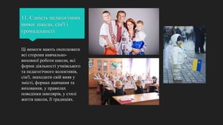 11. Єдність педагогічних
вимог школи, сім'ї і
громадськості
Ці вимоги мають охоплювати
всі сторони навчально-
виховної роботи школи, всі
форми діяльності учнівського
та педагогічного колективів,
сім'ї, знаходити свій вияв у
змісті, формах навчання та
виховання, у правилах
поведінки школярів, у стилі
життя школи, її традиціях.
 