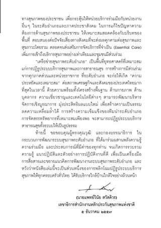 ทางสุขภาพของประชาชน เพื่อกระตุ้นให้หน่วยบริการร่วมมือกับหน่วยงาน
อื่นๆ ในระดับอำเภอและภาคประชาสังคม ในการแก้ไขปัญหาความ
ต้องการด้านสุขภาพของประชาชน ให้เหมาะสมสอดคล้องกับบริบทของ
พื้นที่ ตอบสนองต่อปัจจัยเสี่ยงทางสังคมที่จะส่งผลคุกคามต่อสุขภาพและ
สุขภาวะโดยรวม ตลอดจนส่งเสริมการจัดบริการที่จำเป็น (Essential Care)
เพิ่มการเข้าถึงบริการสุขภาพอย่างเท่าเทียมและชุมชนมีส่วนร่วม 
 	 “เครือข่ายสุขภาพระดับอำเภอ” เป็นพื้นที่ยุทธศาสตร์ที่เหมาะสม
แก่การปฏิรูประบบบริการสุขภาพและการสาธารณสุข การสร้างการมีส่วนร่วม
จากทุกภาคส่วนและหน่วยราชการ ที่ระดับอำเภอ จะก่อให้เกิด “ความ
ประหยัดและเหมาะสม” ต่อสภาพเศรษฐกิจและสังคมของประเทศไทยมาก
ที่สุดในเวลานี้ ด้วยความพร้อมทั้งโครงสร้างพื้นฐาน ด้านกายภาพ ด้าน
บุคลากร ความเชี่ยวชาญและเทคโนโลยีต่างๆ สามารถพัฒนาบริหาร
จัดการเชิงบูรณาการ มุ่งประสิทธิผลแบบใหม่ เพื่อสร้างความเป็นธรรม 

ลดความเหลื่อมล้ำได้ การสร้างความเข้มแข็งของทีมนำระดับอำเภอ 

การจัดสรรทรัพยากรที่เหมาะสมเพียงพอ จะสามารถปฏิรูประบบบริการ
สาธารณสุขทั้งระบบให้เป็นรูปธรรม 
 	 ท้ายนี้  ขอขอบคุณผู้ทรงคุณวุฒิ  และกองบรรณาธิการ  ใน
กระบวนการพัฒนาระบบสุขภาพระดับอำเภอ ที่ได้มาร่วมผสานพลังความรู้
ความร่วมมือ และประสบการณ์ที่มีค่าของทุกท่าน จนเกิดการรวบรวม

ความรู้ แนวปฏิบัติและตัวอย่างการปฏิบัติงานที่ดี เพื่อเป็นเครื่องมือ

การสื่อสารและขยายแนวคิดการพัฒนางานระบบสุขภาพระดับอำเภอ และ
หวังว่าหนังสือเล่มนี้จะเป็นส่วนหนึ่งของการพลิกโฉมปฏิรูประบบบริการ
สุขภาพให้ทุกครอบครัวทั่วไทย ได้รับบริการใกล้บ้านใกล้ใจอย่างถ้วนหน้า

	 (นายแพทย์วินัย สวัสดิวร)
	 เลขาธิการสำนักงานหลักประกันสุขภาพแห่งชาติ
	 ๕ ธันวาคม ๒๕๕๗
 