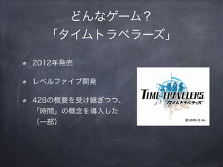 どんなゲーム？
「タイムトラベラーズ」
2012年発売
レベルファイブ開発
428の概要を受け継ぎつつ、 
「時間」の概念を導入した 
（一部）
 