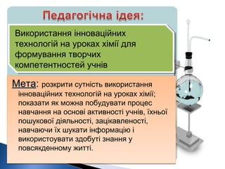 МетаМета: розкрити сутність використання
інноваційних технологій на уроках хімії;
показати як можна побудувати процес
навч...