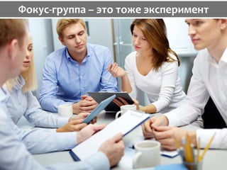 Фокус-группа – это тоже эксперимент
 
