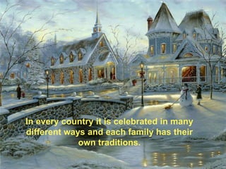 In every country it is celebrated in many
different ways and each family has their
own traditions.
 