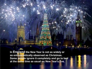 In England the New Year is not as widely or
as enthusiastically observed as Christmas.
Some people ignore it completely and go to bed
at the same time as usual on New Year's Eve.
 