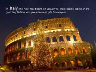 In Italy, the New Year begins on January 6. Here people believe in the
good fairy Befana, who gives stars and gifts for everyone.
 