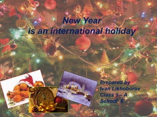 New Year
is an international holiday
Prepared by
Ivan Likhoborov
Class 9 – A
School 6
 