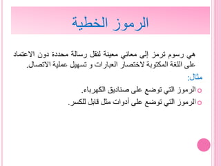 ‫هي‬‫رسوم‬‫ترمز‬‫إلى‬‫معاني‬‫معينة‬‫لنقل‬‫رسالة‬‫محددة‬‫دون‬‫االعتماد‬
‫على‬‫اللغة‬‫المكتوبة‬‫الختصار‬‫العبارات‬‫و‬‫تسهيل‬‫عملية‬‫االت‬‫صال‬.
‫مثال‬:
‫الكهرباء‬ ‫صناديق‬ ‫على‬ ‫توضع‬ ‫التي‬ ‫الرموز‬.
‫للكسر‬ ‫قابل‬ ‫مثل‬ ‫أدوات‬ ‫على‬ ‫توضع‬ ‫التي‬ ‫الرموز‬.
‫الخطية‬ ‫الرموز‬
 