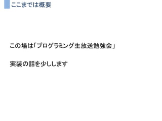 ここまでは概要
この場は「プログラミング生放送勉強会」
実装の話を少しします
 