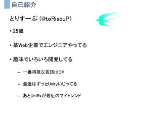 自己紹介
とりすーぷ (@toRisouP)
• 25歳
• 某Web企業でエンジニアやってる
• 趣味でいろいろ開発してる
– 一番得意な言語はC#
– 最近はずっとUnityいじってる
– あとUniRxが最近のマイトレンド
 