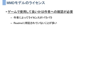 MMDモデルのライセンス
• ゲームで使用して良いかは作者への確認が必要
– 作者によってライセンスがバラバラ
– Readmeに明記されていないことが多い
 