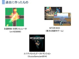 過去に作ったもの
交通事故・渋滞シミュレータ
(sm16238908)
NITORI BOX
(東方2次創作ゲーム)
ユニティちゃんゴーストマンション
（OculusGameJam2014)
 