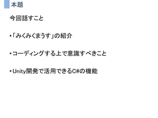 本題
今回話すこと
• 「みくみくまうす」の紹介
• コーディングする上で意識すべきこと
• Unity開発で活用できるC#の機能
 
