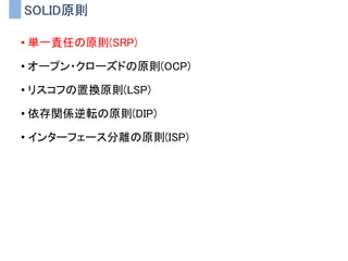 SOLID原則
• 単一責任の原則(SRP)
• オープン・クローズドの原則(OCP)
• リスコフの置換原則(LSP)
• 依存関係逆転の原則(DIP)
• インターフェース分離の原則(ISP)
 