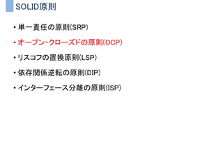 SOLID原則
• 単一責任の原則(SRP)
• オープン・クローズドの原則(OCP)
• リスコフの置換原則(LSP)
• 依存関係逆転の原則(DIP)
• インターフェース分離の原則(ISP)
 