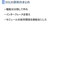 SOLID原則
• 単一責任の原則(SRP)
• オープン・クローズドの原則(OCP)
• リスコフの置換原則(LSP)
• 依存関係逆転の原則(DIP)
• インターフェース分離の原則(ISP)
 
