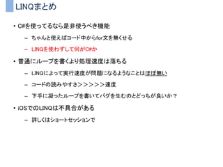 拡張メソッド
• クラスに外からインスタンスメソッドを追加する
– staticメソッドを「あたかもそのクラスが持っているメソッド」を呼び出す
かの様に記述できるようになる機能
– 実際はただのstaticメソッドの呼び出し
static class ExtensionMethods
{
public static 返り値の型 メソッド名(this 追加対象の型,引数１…）
{
処理…
}
｝
 
