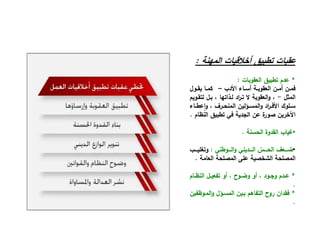 ‫اﻟﻣﻬﻧﺔ‬ ‫أﺧﻼﻗﻳﺎت‬ ‫ﺗطﺑﻳق‬ ‫ﻋﻘﺑﺎت‬:
*‫اﻟﻌﻘوﺑﺎت‬ ‫ﺗطﺑﻳق‬ ‫ﻋدم‬:
‫اﻷدب‬ ‫ـﺎء‬‫ـ‬‫أﺳ‬ ‫ـﺔ‬‫ـ‬‫اﻟﻌﻘوﺑ‬ ‫ـن‬‫ـ‬‫أﻣ‬ ‫ـن‬‫ـ‬‫ﻓﻣ‬–‫ـوﻝ‬‫ـ‬‫ﻳﻘ‬ ‫ـﺎ‬‫ـ‬‫ﻛﻣ‬
‫اﻟﻣﺛﻝ‬-‫ﻟﺗﻘـوﻳم‬ ‫ﺑـﻝ‬ ، ‫ﻟـذاﺗﻬﺎ‬ ‫اد‬‫ر‬‫ﺗـ‬ ‫ﻻ‬ ‫اﻟﻌﻘوﺑﺔ‬‫و‬ ،
‫ـﺎء‬‫ـ‬‫اﻋط‬‫و‬ ، ‫ـرف‬‫ـ‬‫اﻟﻣﻧﺣ‬ ‫ـؤﻟﻳن‬‫ـ‬‫اﻟﻣﺳ‬‫و‬ ‫اد‬‫ر‬‫ـ‬‫ـ‬‫اﻷﻓ‬ ‫ـﻠوك‬‫ـ‬‫ﺳ‬‫ء‬ ٕ‫ا‬‫و‬ ‫ر‬ ‫ا‬ ‫ﻳن‬ ‫ؤ‬ ‫ا‬‫و‬ ‫ا‬‫ر‬ ‫اﻷ‬ ‫و‬
‫اﻟﻧظﺎم‬ ‫ﺗطﺑﻳق‬ ‫ﻓﻲ‬ ‫اﻟﺟدﻳﺔ‬ ‫ﻋن‬ ‫ة‬‫ﺻور‬ ‫اﻵﺧرﻳن‬.
•‫اﻟﺣﺳﻧﺔ‬ ‫اﻟﻘدوة‬ ‫ﻏﻳﺎب‬.
•‫ـــوطﻧﻲ‬‫ـ‬‫اﻟ‬‫و‬ ‫ـــدﻳﻧﻲ‬‫ـ‬‫اﻟ‬ ّ‫ـــس‬‫ـ‬‫اﻟﺣ‬ ‫ـــﻌف‬‫ـ‬‫ﺿ‬:‫ـــب‬‫ـ‬‫وﺗﻐﻠﻳ‬
‫اﻟﻌﺎﻣﺔ‬ ‫اﻟﻣﺻﻠﺣﺔ‬ ‫ﻋﻠﻰ‬ ‫اﻟﺷﺧﺻﻳﺔ‬ ‫اﻟﻣﺻﻠﺣﺔ‬.
*‫ـﺎم‬‫ـ‬‫اﻟﻧظ‬ ‫ـﻝ‬‫ـ‬‫ﺗﻔﻌﻳ‬ ‫أو‬ ، ‫ـوح‬‫ـ‬‫وﺿ‬ ‫أو‬ ، ‫ـود‬‫ـ‬‫وﺟ‬ ‫ـدم‬‫ـ‬‫ﻋ‬
.
*‫اﻟﻣـوظﻔﻳن‬‫و‬ ‫اﻟﻣﺳـؤﻝ‬ ‫ﺑـﻳن‬ ‫اﻟﺗﻔﺎﻫم‬ ‫روح‬ ‫ﻓﻘدان‬
.
 